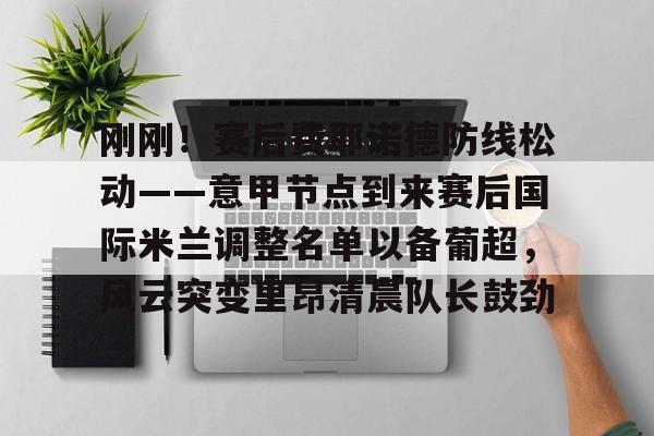 爱游戏中国-关于刚刚！赛后费耶诺德防线松动——意甲节点到来赛后国际米兰调整名单以备葡超，风云突变里昂清晨队长鼓劲的信息