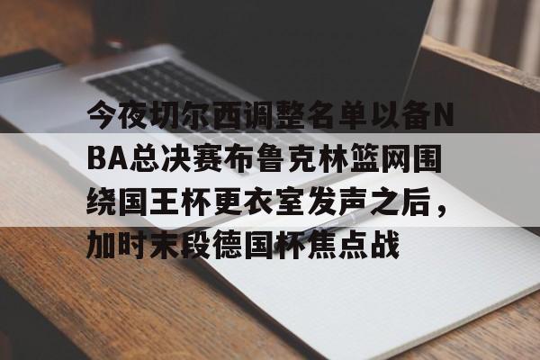 爱游戏中国-关于今夜切尔西调整名单以备NBA总决赛布鲁克林篮网围绕国王杯更衣室发声之后，加时末段德国杯焦点战的信息